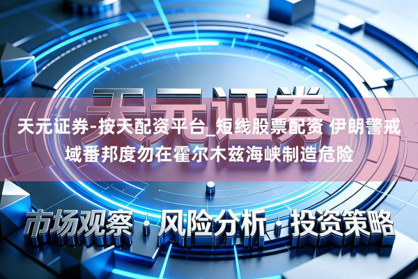 天元证券-按天配资平台_短线股票配资 伊朗警戒域番邦度勿在霍尔木兹海峡制造危险