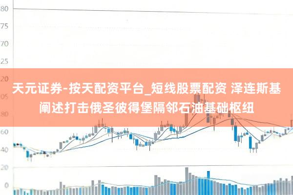 天元证券-按天配资平台_短线股票配资 泽连斯基阐述打击俄圣彼得堡隔邻石油基础枢纽