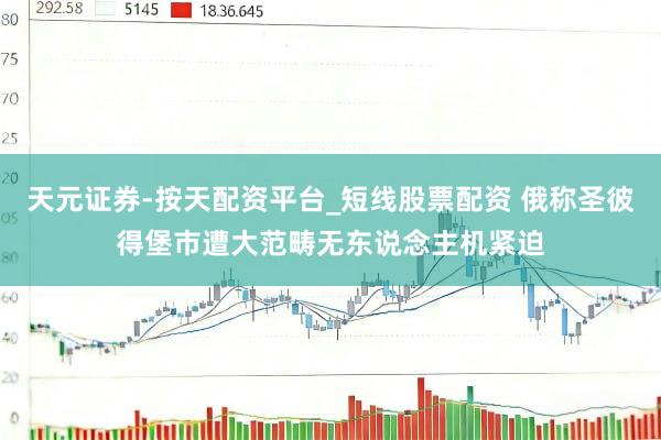 天元证券-按天配资平台_短线股票配资 俄称圣彼得堡市遭大范畴无东说念主机紧迫