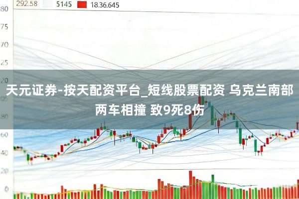天元证券-按天配资平台_短线股票配资 乌克兰南部两车相撞 致9死8伤