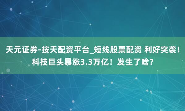 天元证券-按天配资平台_短线股票配资 利好突袭！科技巨头暴涨3.3万亿！发生了啥？