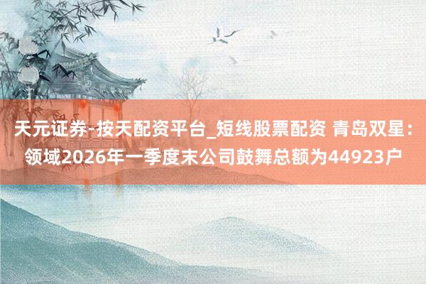 天元证券-按天配资平台_短线股票配资 青岛双星：领域2026年一季度末公司鼓舞总额为44923户