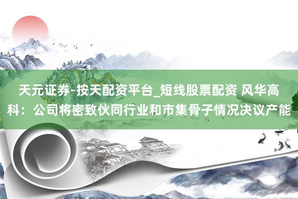 天元证券-按天配资平台_短线股票配资 风华高科：公司将密致伙同行业和市集骨子情况决议产能
