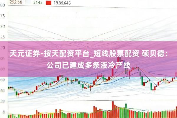 天元证券-按天配资平台_短线股票配资 硕贝德：公司已建成多条液冷产线