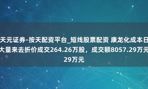 天元证券-按天配资平台_短线股票配资 康龙化成本日大量来去折价成交264.26万股，成交额8057.29万元