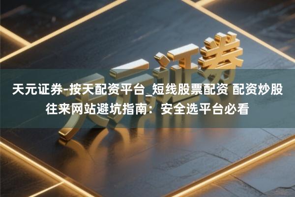 天元证券-按天配资平台_短线股票配资 配资炒股往来网站避坑指南：安全选平台必看