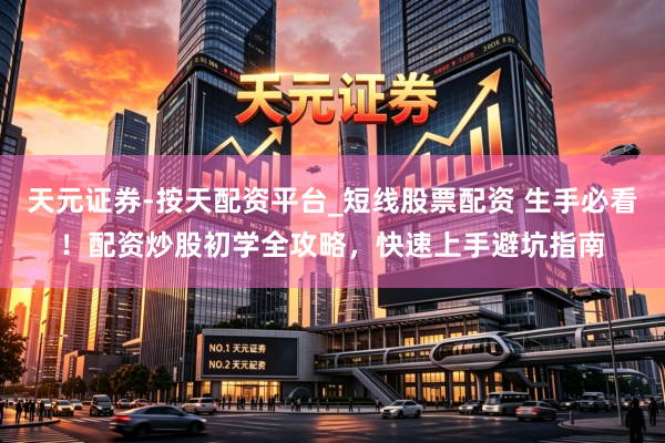 天元证券-按天配资平台_短线股票配资 生手必看！配资炒股初学全攻略，快速上手避坑指南