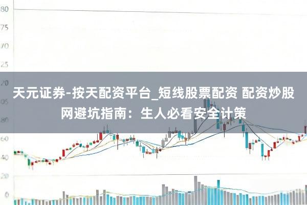 天元证券-按天配资平台_短线股票配资 配资炒股网避坑指南：生人必看安全计策