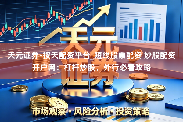 天元证券-按天配资平台_短线股票配资 炒股配资开户网：杠杆炒股，外行必看攻略