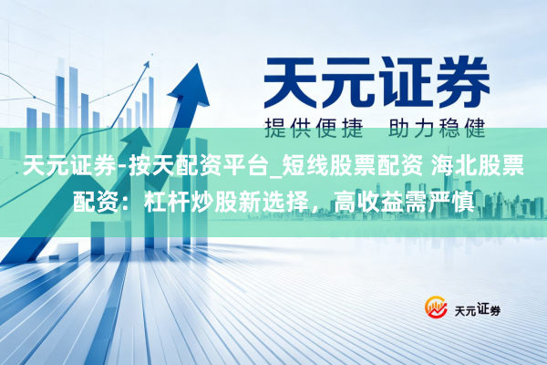 天元证券-按天配资平台_短线股票配资 海北股票配资：杠杆炒股新选择，高收益需严慎