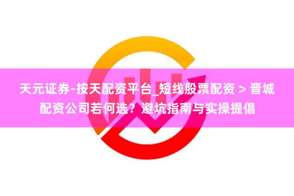 天元证券-按天配资平台_短线股票配资 > 晋城配资公司若何选？避坑指南与实操提倡