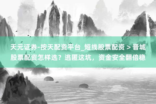 天元证券-按天配资平台_短线股票配资 > 晋城股票配资怎样选？逃匿这坑，资金安全翻倍稳