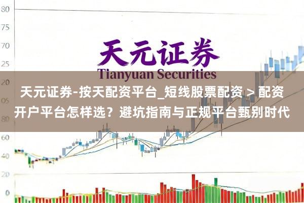 天元证券-按天配资平台_短线股票配资 > 配资开户平台怎样选？避坑指南与正规平台甄别时代