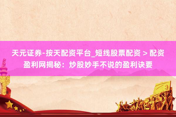 天元证券-按天配资平台_短线股票配资 > 配资盈利网揭秘：炒股妙手不说的盈利诀要