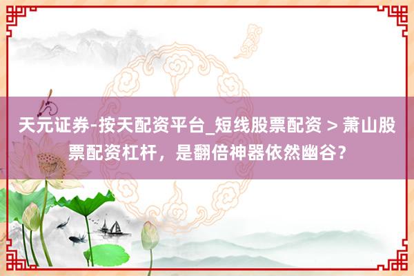 天元证券-按天配资平台_短线股票配资 > 萧山股票配资杠杆，是翻倍神器依然幽谷？
