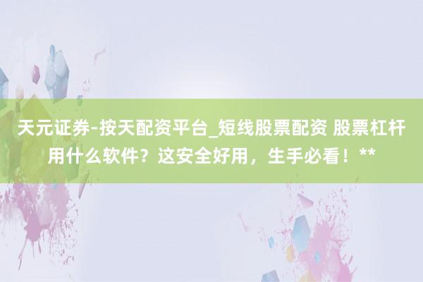 天元证券-按天配资平台_短线股票配资 股票杠杆用什么软件？这安全好用，生手必看！**