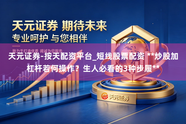 天元证券-按天配资平台_短线股票配资 **炒股加杠杆若何操作？生人必看的3种步履**