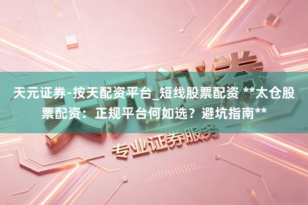 天元证券-按天配资平台_短线股票配资 **太仓股票配资：正规平台何如选？避坑指南**