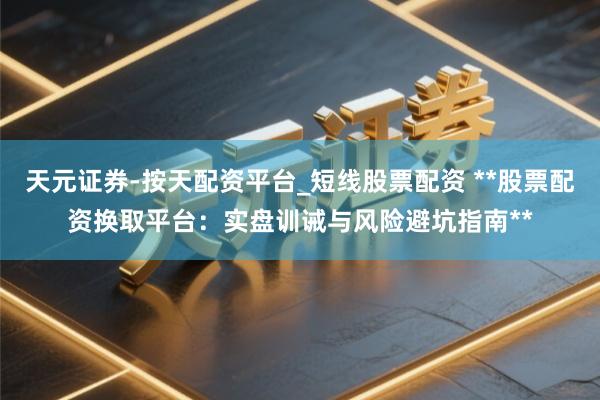 天元证券-按天配资平台_短线股票配资 **股票配资换取平台：实盘训诫与风险避坑指南**