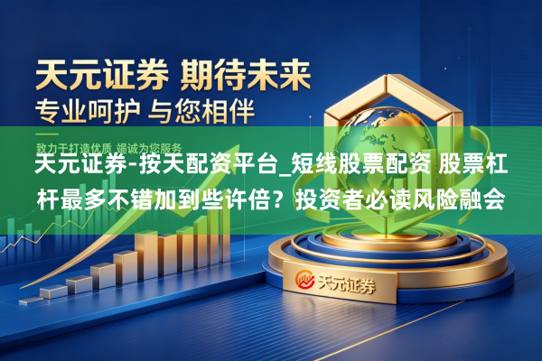 天元证券-按天配资平台_短线股票配资 股票杠杆最多不错加到些许倍？投资者必读风险融会